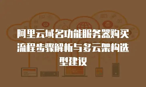 阿里云域名功能服务器购买流程步骤解析与多云架构选型建议