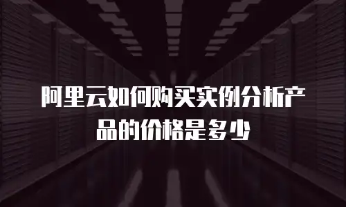 阿里云如何购买实例分析产品的价格是多少