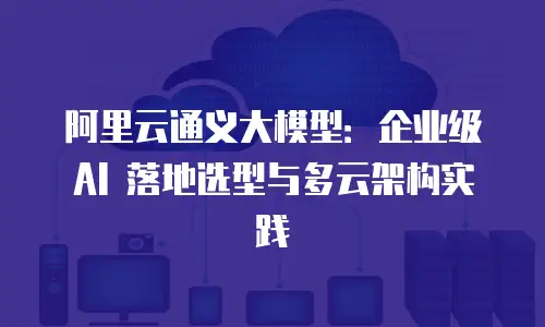 阿里云通义大模型：企业级 AI 落地选型与多云架构实践