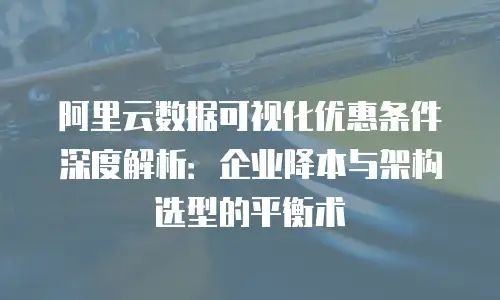 阿里云数据可视化优惠条件深度解析：企业降本与架构选型的平衡术