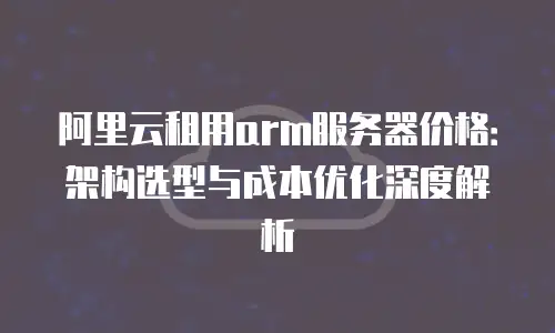 阿里云租用arm服务器价格：架构选型与成本优化深度解析