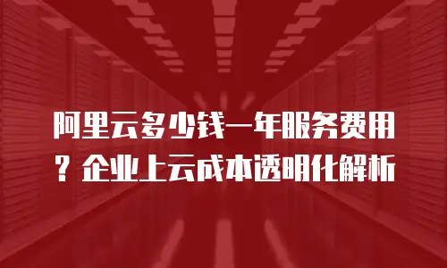 阿里云多少钱一年服务费用？企业上云成本透明化解析