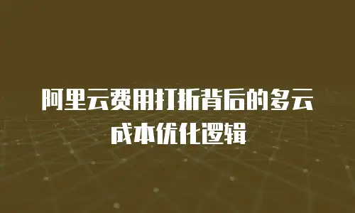 阿里云费用打折背后的多云成本优化逻辑