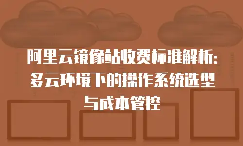 阿里云镜像站收费标准解析：多云环境下的操作系统选型与成本管控