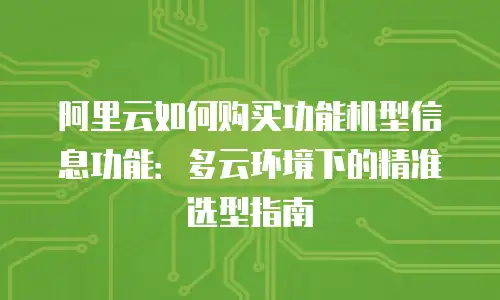 阿里云如何购买功能机型信息功能：多云环境下的精准选型指南