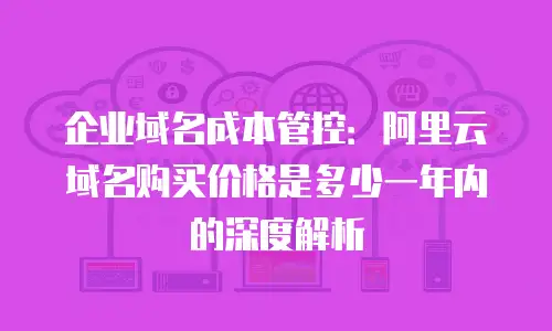 企业域名成本管控：阿里云域名购买价格是多少一年内的深度解析