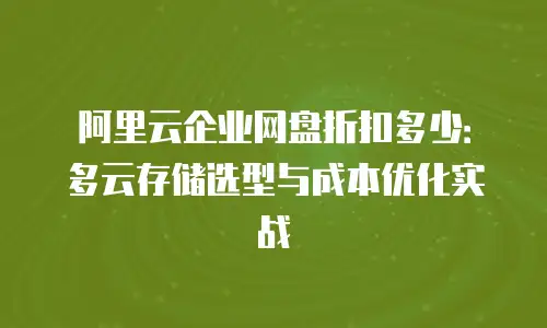 阿里云企业网盘折扣多少：多云存储选型与成本优化实战