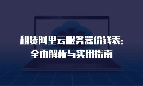 租赁阿里云服务器价钱表：全面解析与实用指南