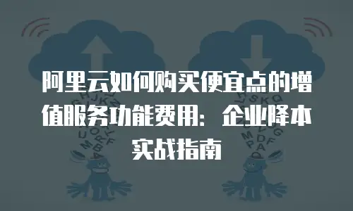 阿里云如何购买便宜点的增值服务功能费用：企业降本实战指南