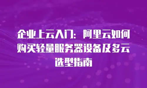 企业上云入门：阿里云如何购买轻量服务器设备及多云选型指南