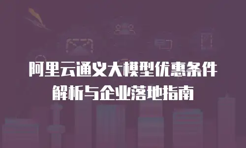 阿里云通义大模型优惠条件解析与企业落地指南