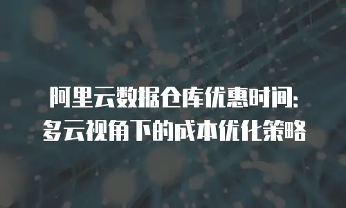 阿里云数据仓库优惠时间：多云视角下的成本优化策略