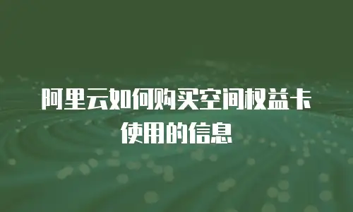 阿里云如何购买空间权益卡使用的信息