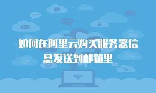 如何在阿里云购买服务器信息发送到邮箱里