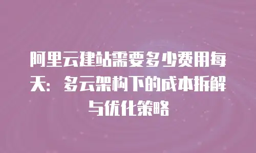 阿里云建站需要多少费用每天：多云架构下的成本拆解与优化策略
