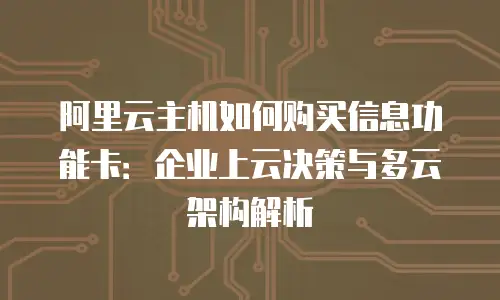 阿里云主机如何购买信息功能卡：企业上云决策与多云架构解析