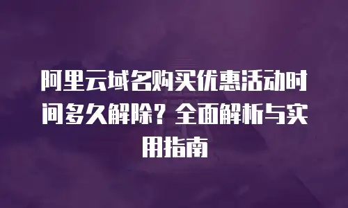 阿里云域名购买优惠活动时间多久解除？全面解析与实用指南