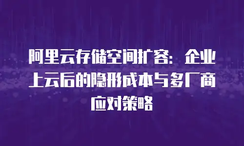 阿里云存储空间扩容：企业上云后的隐形成本与多厂商应对策略