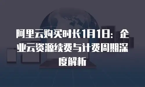 阿里云购买时长1月1日：企业云资源续费与计费周期深度解析