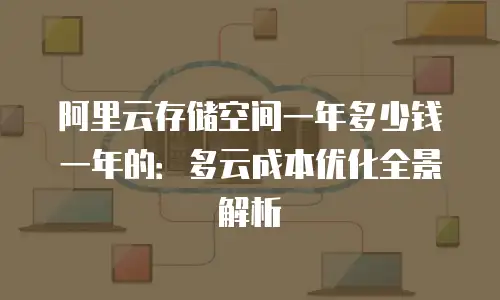 阿里云存储空间一年多少钱一年的：多云成本优化全景解析