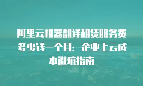 阿里云机器翻译租赁服务费多少钱一个月：企业上云成本避坑指南