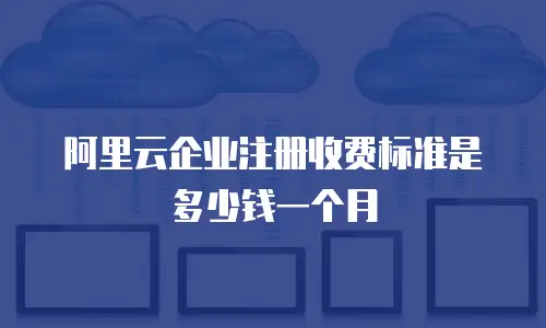 阿里云企业注册收费标准是多少钱一个月
