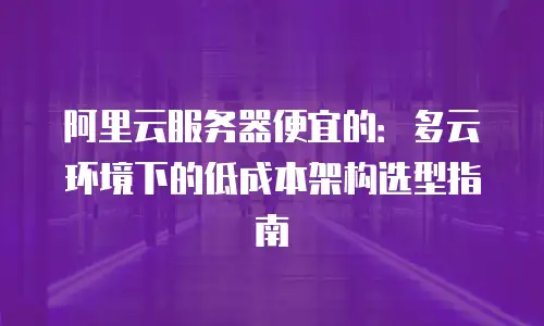 阿里云服务器便宜的：多云环境下的低成本架构选型指南