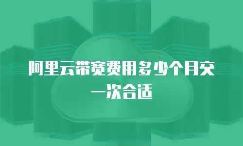 阿里云带宽费用多少个月交一次合适