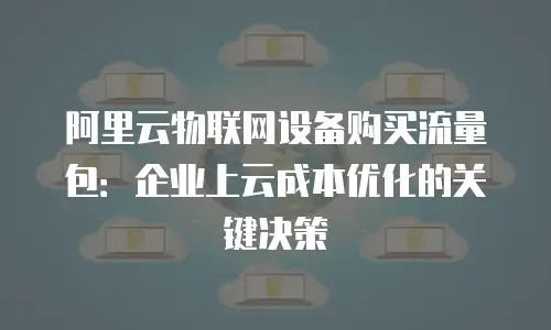阿里云物联网设备购买流量包：企业上云成本优化的关键决策