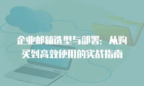 企业邮箱选型与部署：从购买到高效使用的实战指南