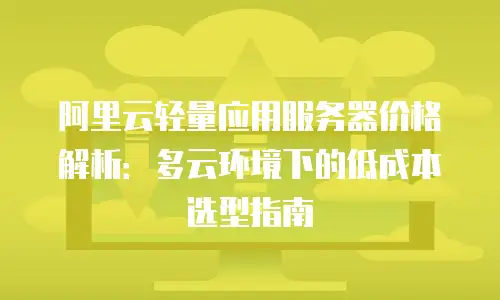 阿里云轻量应用服务器价格解析：多云环境下的低成本选型指南