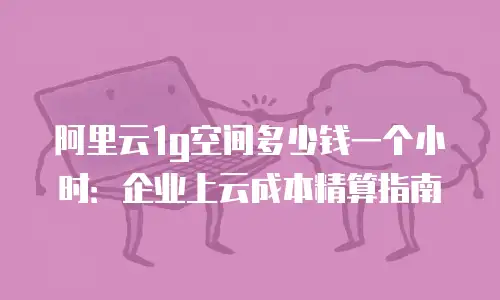 阿里云1g空间多少钱一个小时：企业上云成本精算指南