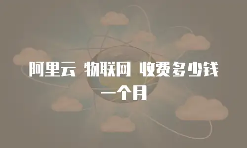 阿里云 物联网 收费多少钱一个月