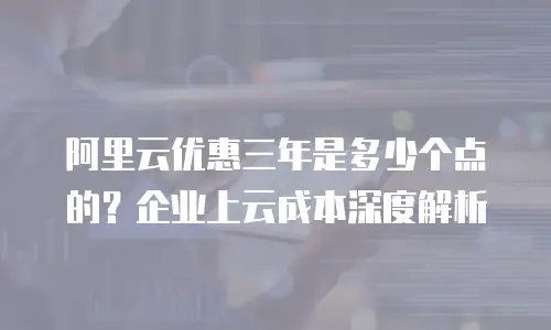 阿里云优惠三年是多少个点的？企业上云成本深度解析