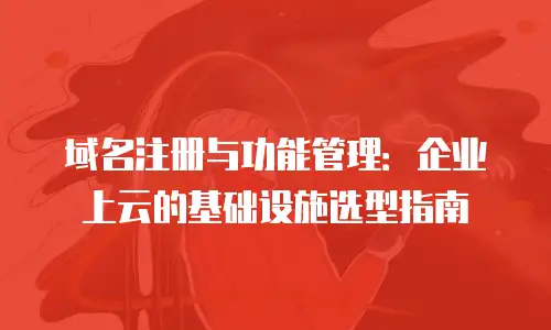 域名注册与功能管理：企业上云的基础设施选型指南