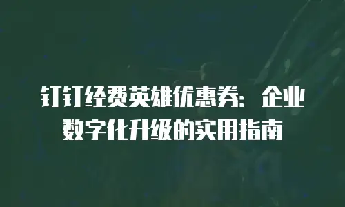 钉钉经费英雄优惠券：企业数字化升级的实用指南