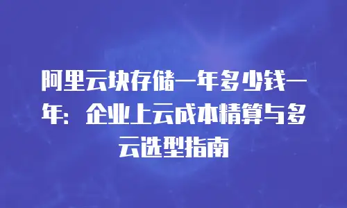 阿里云块存储一年多少钱一年：企业上云成本精算与多云选型指南