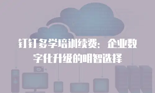 钉钉多学培训续费：企业数字化升级的明智选择