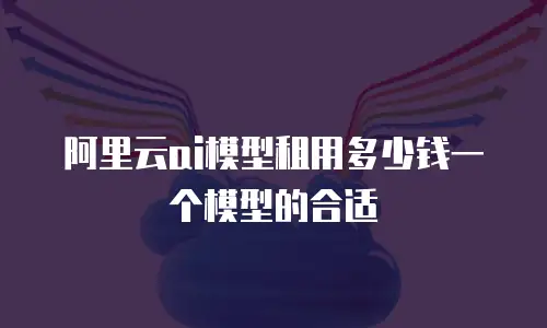 阿里云ai模型租用多少钱一个模型的合适