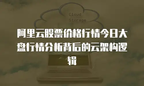 阿里云股票价格行情今日大盘行情分析背后的云架构逻辑