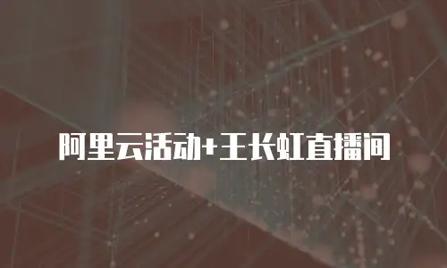 阿里云活动+王长虹直播间