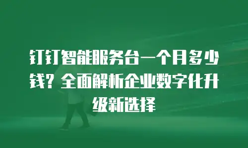 钉钉智能服务台一个月多少钱？全面解析企业数字化升级新选择