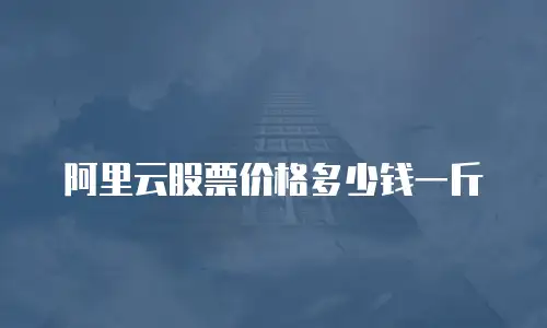 阿里云股票价格多少钱一斤