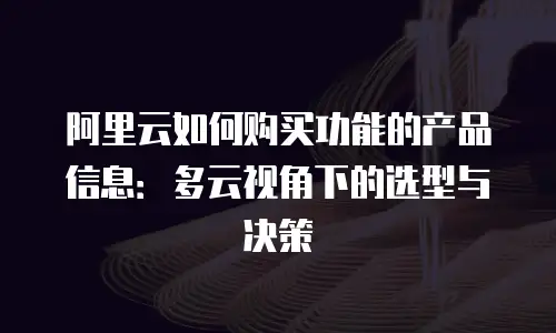 阿里云如何购买功能的产品信息：多云视角下的选型与决策