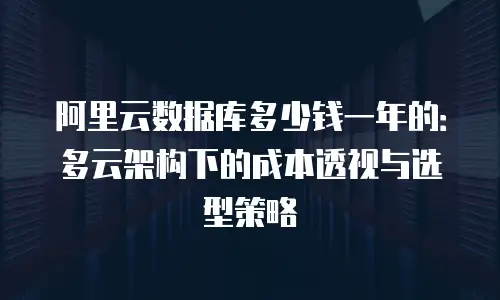 阿里云数据库多少钱一年的：多云架构下的成本透视与选型策略