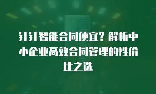 钉钉智能合同便宜？解析中小企业高效合同管理的性价比之选
