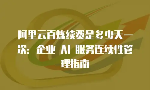 阿里云百炼续费是多少天一次：企业 AI 服务连续性管理指南
