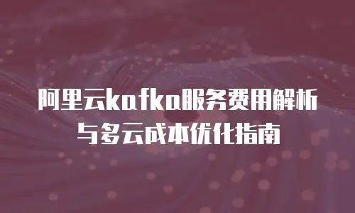 阿里云kafka服务费用解析与多云成本优化指南