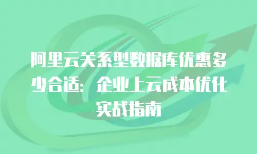 阿里云关系型数据库优惠多少合适：企业上云成本优化实战指南