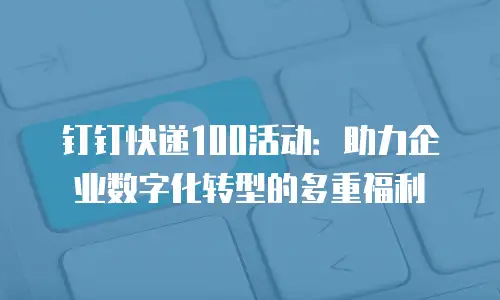 钉钉快递100活动：助力企业数字化转型的多重福利